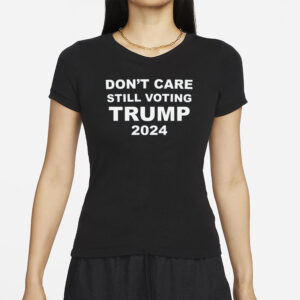 Dont Care STILL VOTING TRUMP 2024 T-Shirt