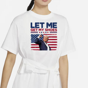 Let Me Get My Shoes, Trump Shot, Trump Assassination Shirt, Election 2024