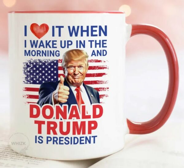 President Trump Mug, I Love It When I Wake Up And Trump Is President 2024 Mugs