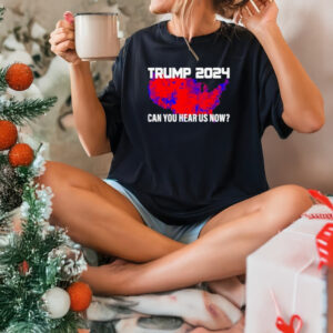 Trump 2024 Can You Hear Us Now T-Shirts