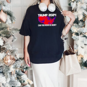 Trump 2024 Can You Hear Us Now T-Shirts2