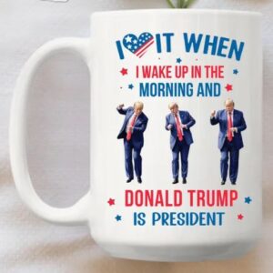 Trump Mug, Donald Trump Gift, I Love it When I Wake Up And Trump is President Mugs3