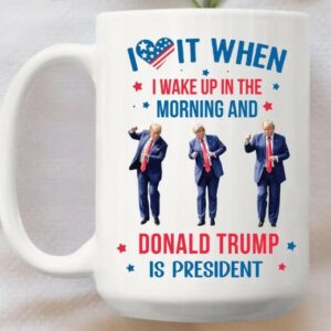 Trump Mug, I Love it When I Wake Up And Trump is President Mugs3