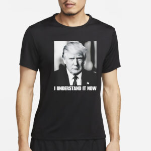 Trump shirt, I understand it now Trump shirt3