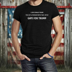 Official I Love Donald Trump You Got A Problem With That, Bitch Gays For Trump Shirt