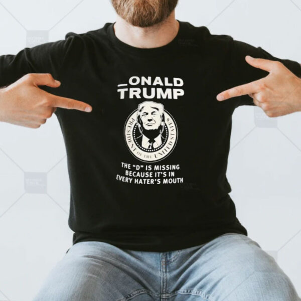 Donald Trump the D is missing because it’s in every hater’s mouth shirt