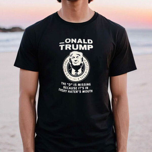 Donald Trump the D is missing because it’s in every hater’s mouth shirt