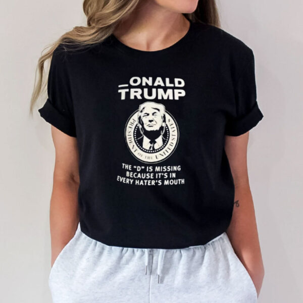 Donald Trump the D is missing because it’s in every hater’s mouth shirt