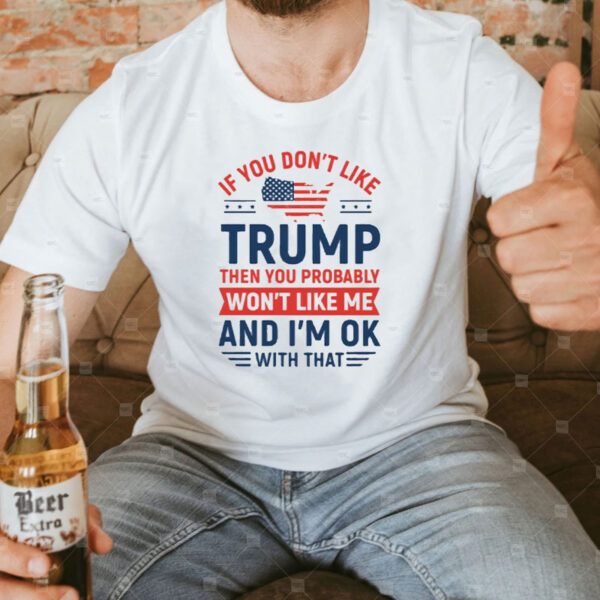 If You Don’t Like Trump Then You Probably Won’t Like Me T-Shirt