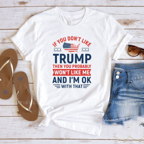 If You Don’t Like Trump Then You Probably Won’t Like Me T-Shirt