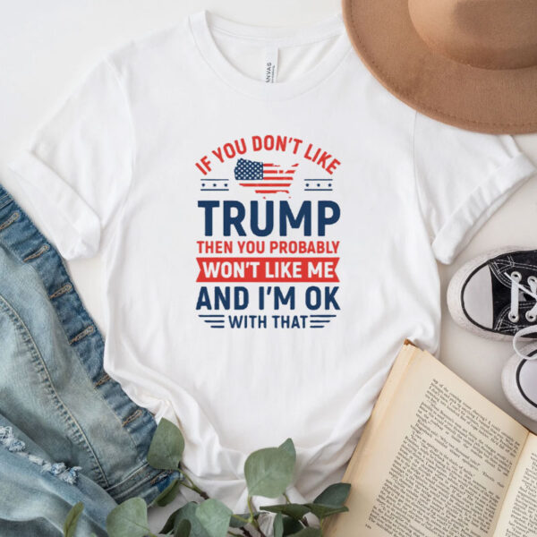 If You Don’t Like Trump Then You Probably Won’t Like Me T-Shirt