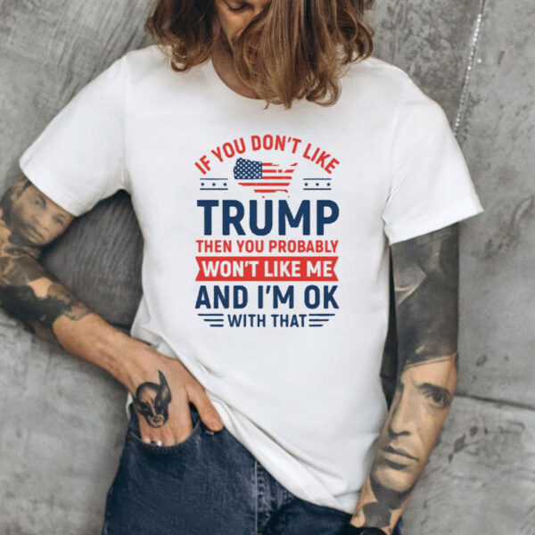 If You Don’t Like Trump Then You Probably Won’t Like Me T-Shirt