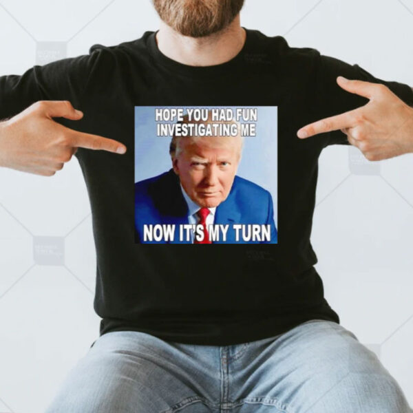 Trump hope you had fun investigating me now it’s my turn shirt