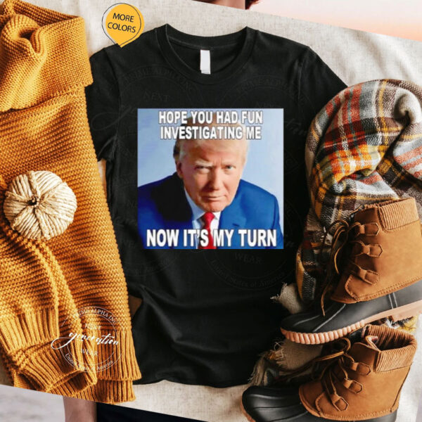 Trump hope you had fun investigating me now it’s my turn shirt