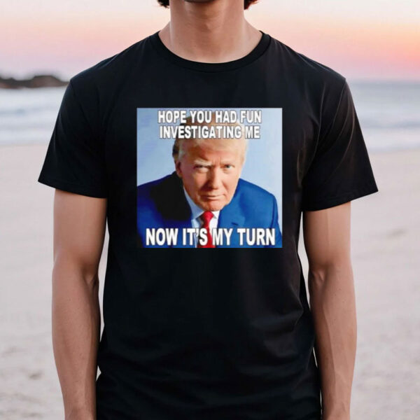 Trump hope you had fun investigating me now it’s my turn shirt