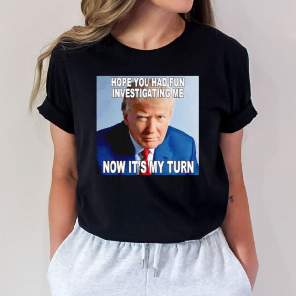 Trump hope you had fun investigating me now it’s my turn shirt