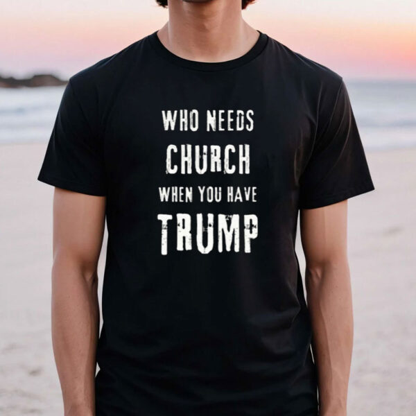 Who Needs Church When You Have Trump Shirt